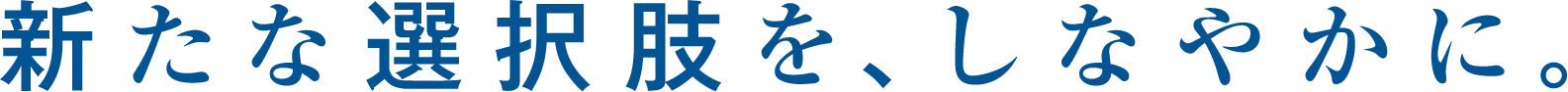 新たな選択肢を、しなやかに。