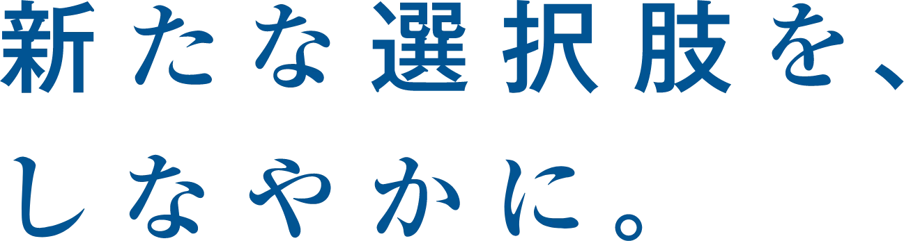 新たな選択肢を、しなやかに。